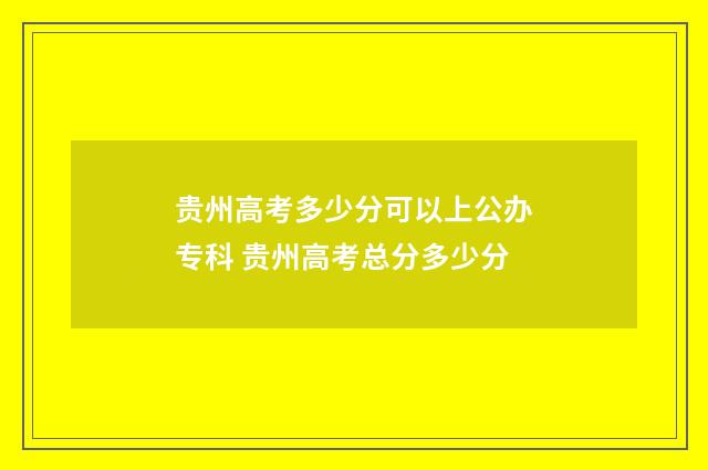 贵州高考多少分可以上公办专科 贵州高考总分多少分