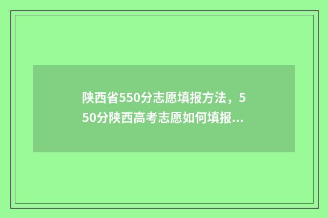 陕西省550分志愿填报方法，550分陕西高考志愿如何填报？ 陕西580分