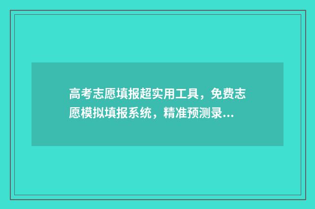 高考志愿填报超实用工具，免费志愿模拟填报系统，精准预测录取概率！ 高考志愿填报超过半小时怎么办?