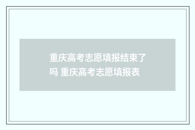 重庆高考志愿填报结束了吗 重庆高考志愿填报表