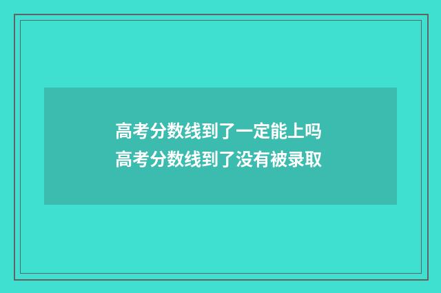 高考分数线到了一定能上吗 高考分数线到了没有被录取