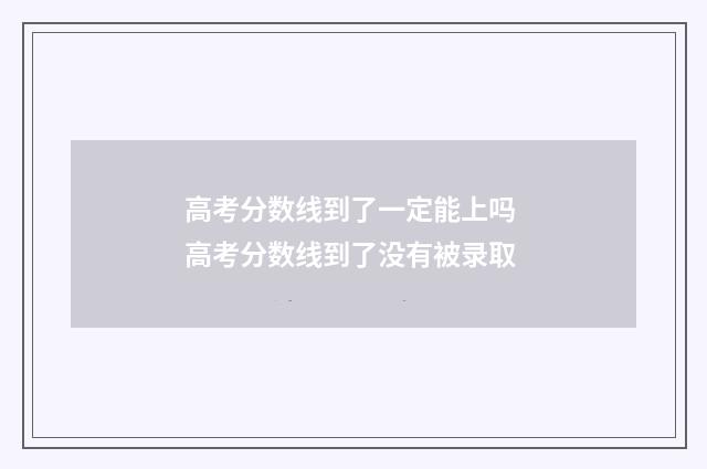 高考分数线到了一定能上吗 高考分数线到了没有被录取