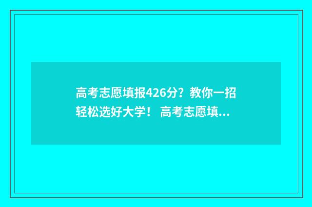 高考志愿填报426分？教你一招轻松选好大学！ 高考志愿填报怎么填报