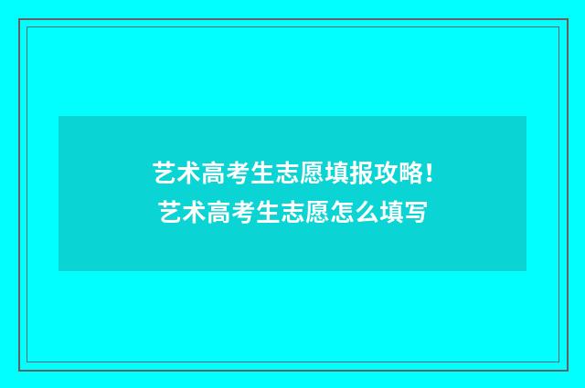 艺术高考生志愿填报攻略！ 艺术高考生志愿怎么填写