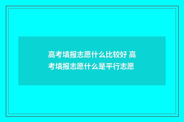 高考填报志愿什么比较好 高考填报志愿什么是平行志愿