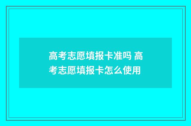 高考志愿填报卡准吗 高考志愿填报卡怎么使用