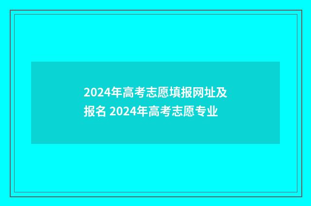 2024年高考志愿填报网址及报名 2024年高考志愿专业