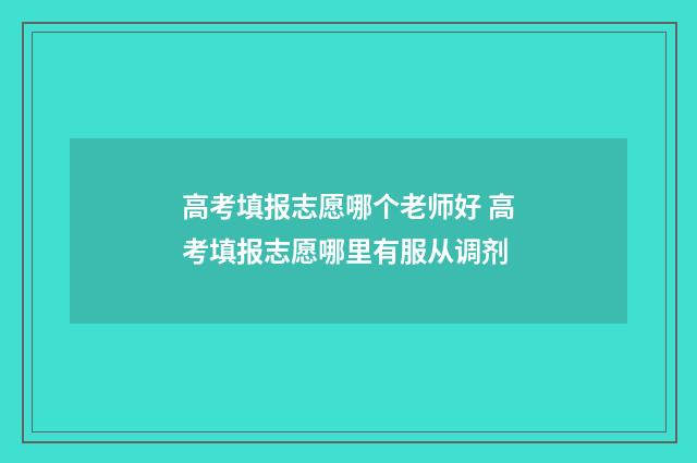 高考填报志愿哪个老师好 高考填报志愿哪里有服从调剂