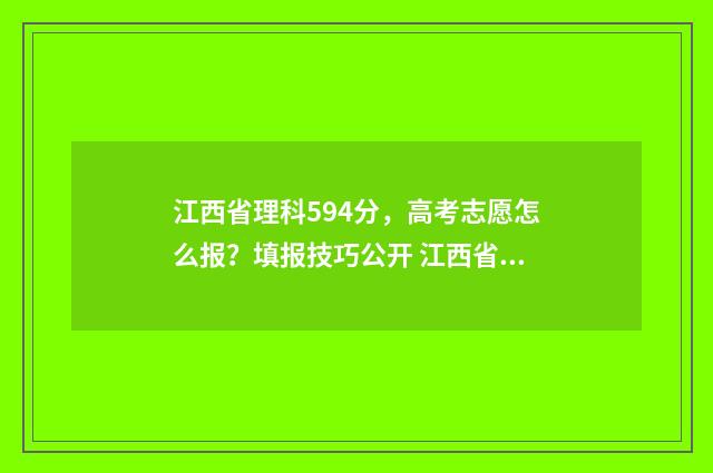 江西省理科594分，高考志愿怎么报？填报技巧公开 江西省理科505分排名多少