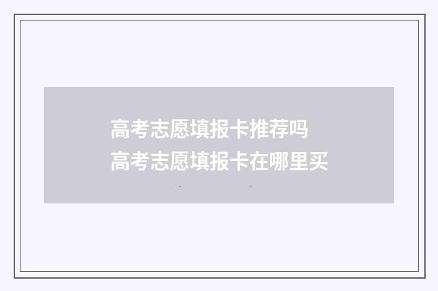 高考志愿填报卡推荐吗 高考志愿填报卡在哪里买