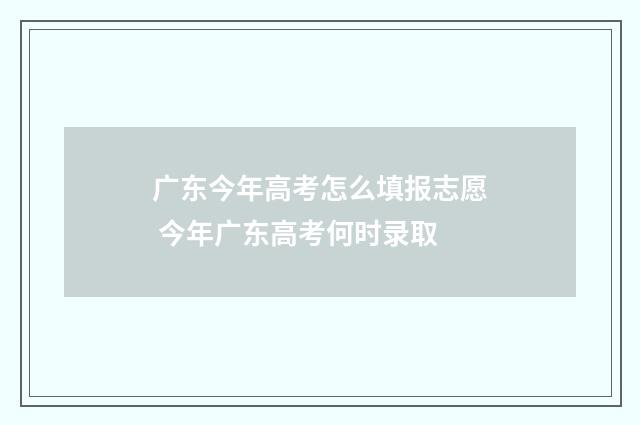 广东今年高考怎么填报志愿 今年广东高考何时录取