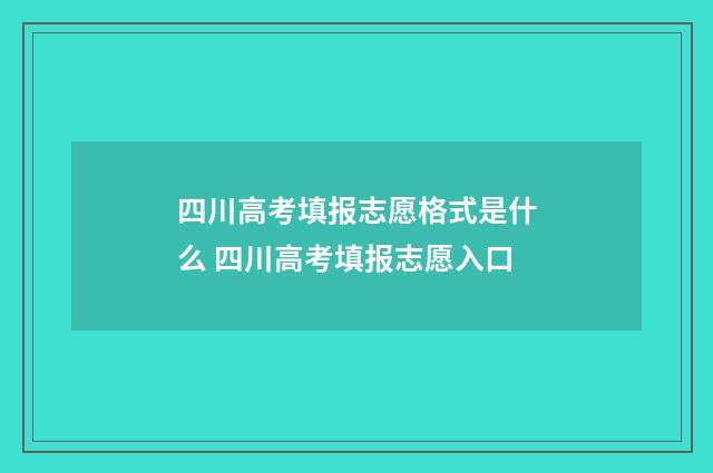 四川高考填报志愿格式是什么 四川高考填报志愿入口