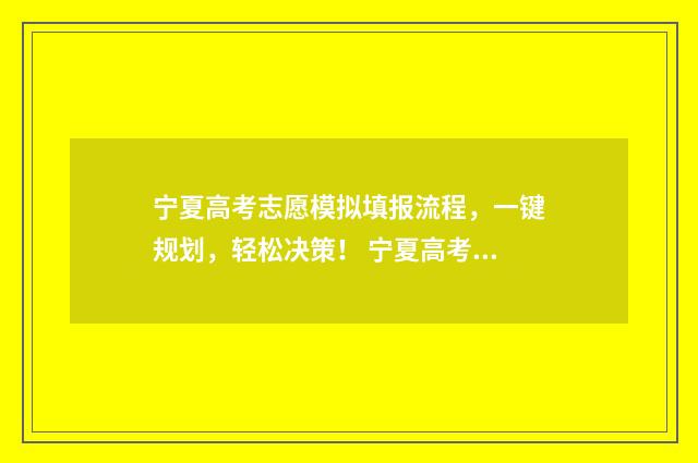 宁夏高考志愿模拟填报流程，一键规划，轻松决策！ 宁夏高考志愿模拟填报表