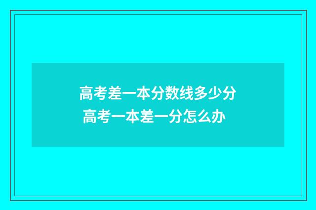 高考差一本分数线多少分 高考一本差一分怎么办
