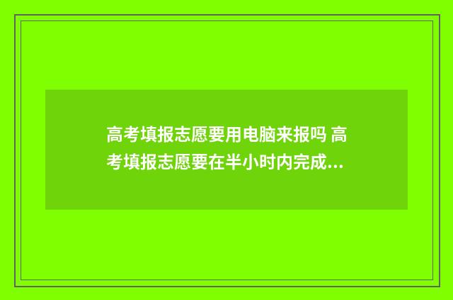 高考填报志愿要用电脑来报吗 高考填报志愿要在半小时内完成吗