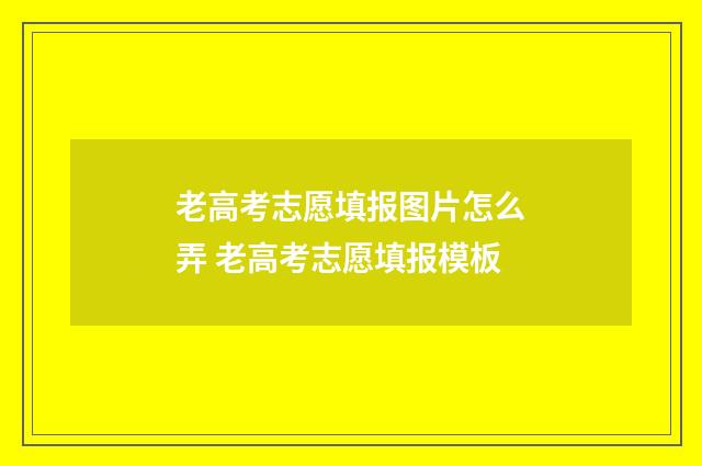 老高考志愿填报图片怎么弄 老高考志愿填报模板