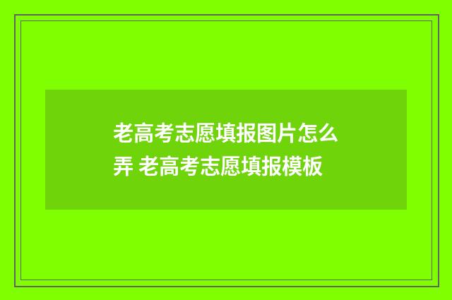 老高考志愿填报图片怎么弄 老高考志愿填报模板