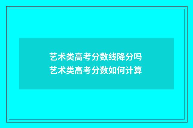 艺术类高考分数线降分吗 艺术类高考分数如何计算