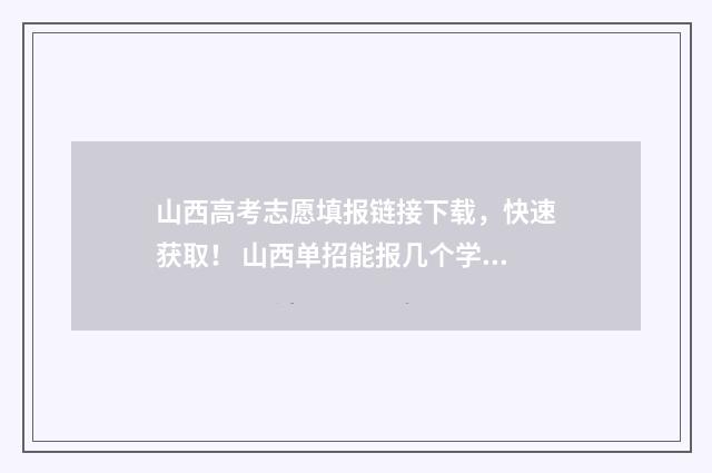 山西高考志愿填报链接下载，快速获取！ 山西单招能报几个学校