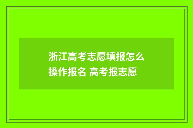 浙江高考志愿填报怎么操作报名 高考报志愿