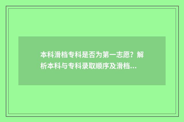 本科滑档专科是否为第一志愿？解析本科与专科录取顺序及滑档处理方法 本科滑档专科会优先录取吗