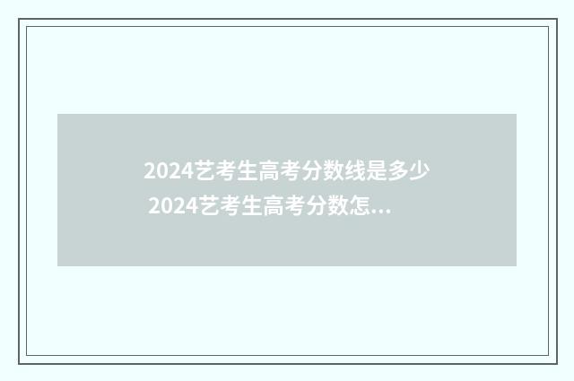 2024艺考生高考分数线是多少 2024艺考生高考分数怎么计算