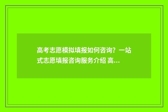 高考志愿模拟填报如何咨询？一站式志愿填报咨询服务介绍 高考志愿模拟填报系统官网