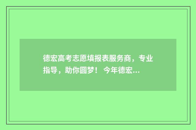 德宏高考志愿填报表服务商，专业指导，助你圆梦！ 今年德宏高考的成绩怎么样?