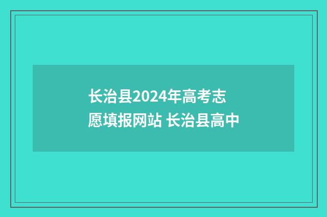 长治县2024年高考志愿填报网站 长治县高中