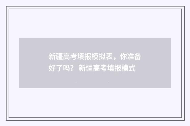 新疆高考填报模拟表，你准备好了吗？ 新疆高考填报模式
