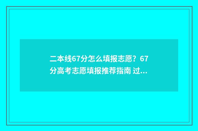 二本线67分怎么填报志愿？67分高考志愿填报推荐指南 过二本线70分怎么报学校