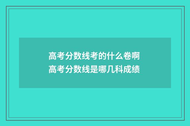 高考分数线考的什么卷啊 高考分数线是哪几科成绩