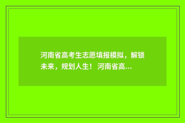 河南省高考生志愿填报模拟，解锁未来，规划人生！ 河南省高考生志愿服务平台官网