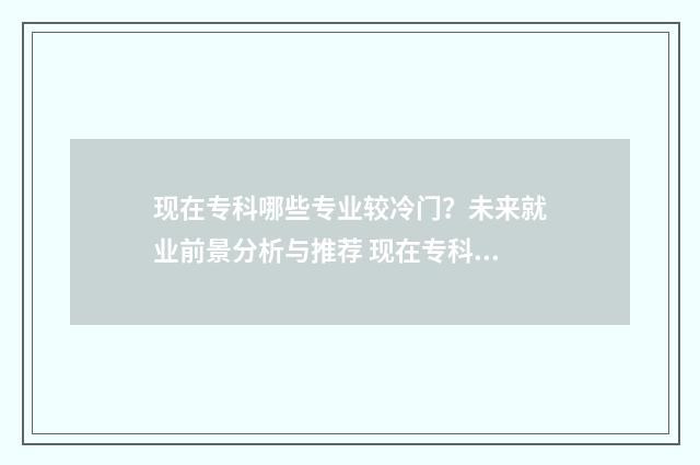 现在专科哪些专业较冷门？未来就业前景分析与推荐 现在专科什么专业吃香