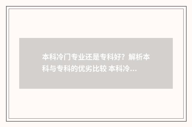本科冷门专业还是专科好？解析本科与专科的优劣比较 本科冷门专业还能考研吗