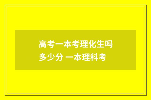 高考一本考理化生吗多少分 一本理科考