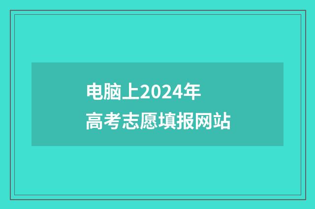 电脑上2024年高考志愿填报网站