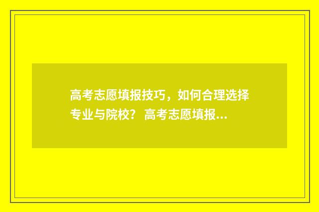 高考志愿填报技巧，如何合理选择专业与院校？ 高考志愿填报技巧 怎样填报更稳妥