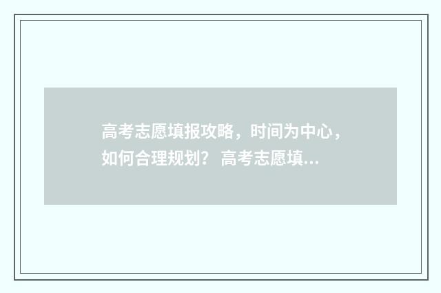 高考志愿填报攻略，时间为中心，如何合理规划？ 高考志愿填报攻略(最全)