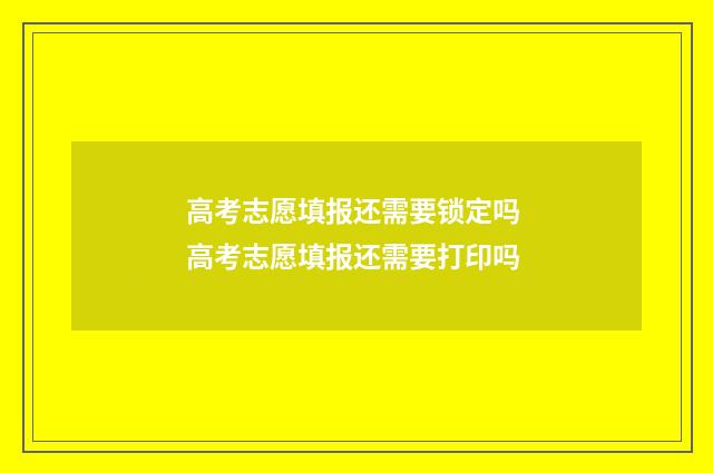 高考志愿填报还需要锁定吗 高考志愿填报还需要打印吗
