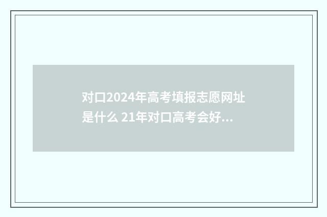 对口2024年高考填报志愿网址是什么 21年对口高考会好考吗