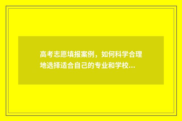 高考志愿填报案例，如何科学合理地选择适合自己的专业和学校？ 高考志愿填报案例模板