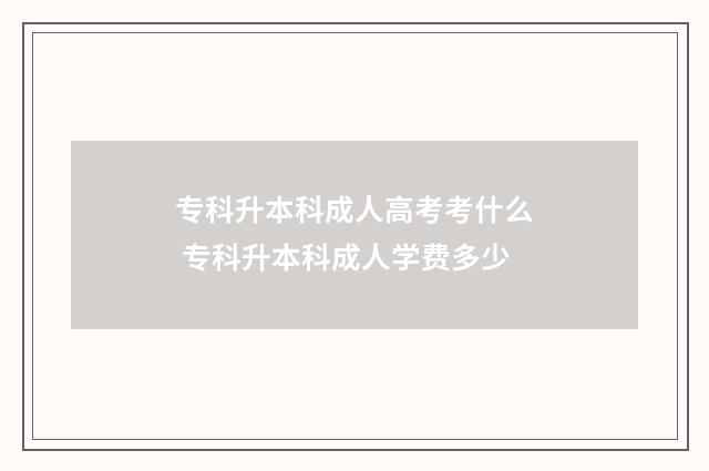 专科升本科成人高考考什么 专科升本科成人学费多少
