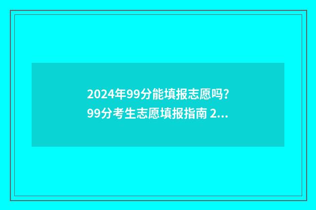 2024年99分能填报志愿吗？99分考生志愿填报指南 2021年393分能报什么学校