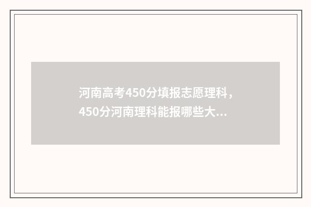 河南高考450分填报志愿理科，450分河南理科能报哪些大学 河南高考考450分是什么水平