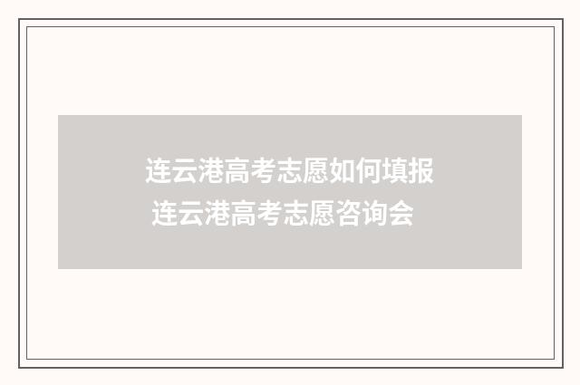 连云港高考志愿如何填报 连云港高考志愿咨询会