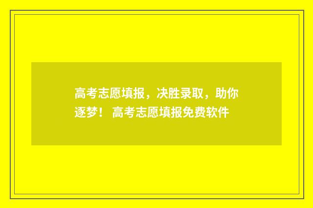高考志愿填报，决胜录取，助你逐梦！ 高考志愿填报免费软件