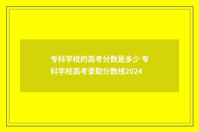 专科学校的高考分数是多少 专科学校高考录取分数线2024
