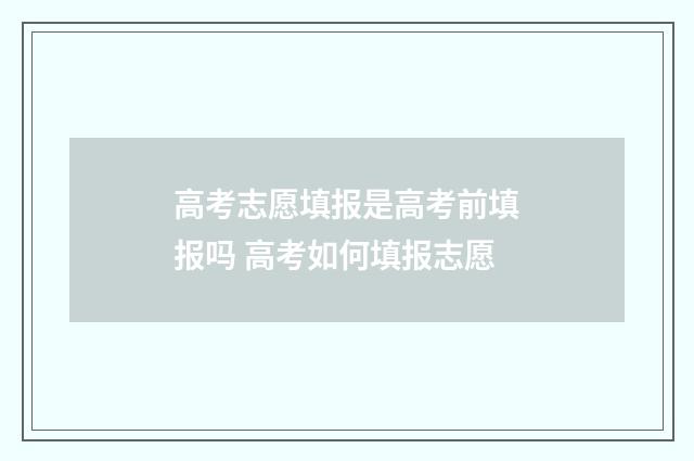 高考志愿填报是高考前填报吗 高考如何填报志愿