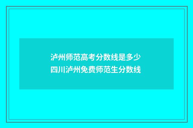 泸州师范高考分数线是多少 四川泸州免费师范生分数线